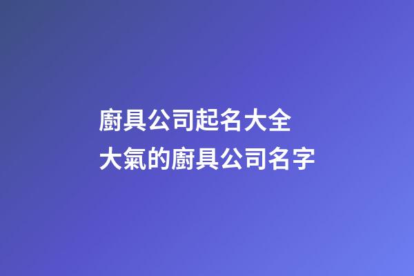 廚具公司起名大全 大氣的廚具公司名字-第1張-公司起名-玄機派